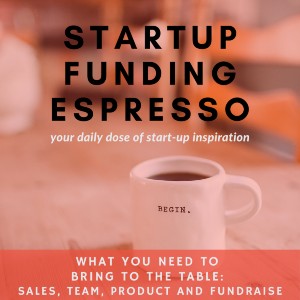 Startup Funding Espresso – What you need to bring to the table: Sales, Team, Product and Fundraise