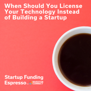Startup Funding Espresso – When Should You License Your Technology Instead of Building a Startup