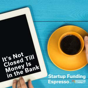 Startup Funding Espresso – It’s Not Closed Till Money Is in the Bank